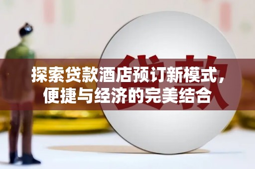 戚墅堰探索贷款酒店预订新模式，便捷与经济的完美结合