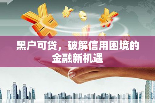 戚墅堰黑户可贷，破解信用困境的金融新机遇