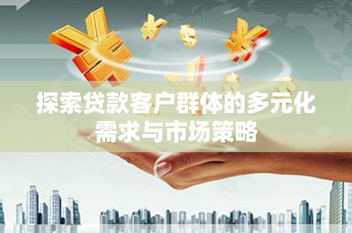 戚墅堰探索贷款客户群体的多元化需求与市场策略
