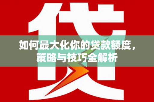 戚墅堰如何最大化你的贷款额度，策略与技巧全解析