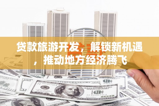 戚墅堰贷款旅游开发，解锁新机遇，推动地方经济腾飞