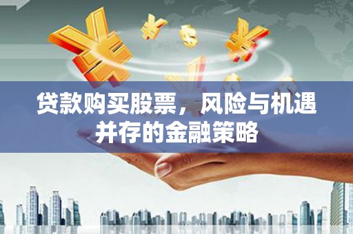 戚墅堰贷款购买股票，风险与机遇并存的金融策略