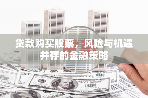 戚墅堰贷款购买股票，风险与机遇并存的金融策略