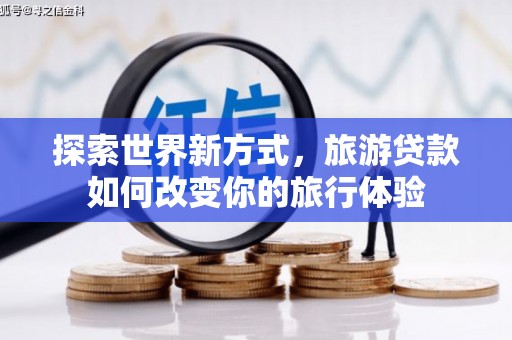 戚墅堰探索世界新方式，旅游贷款如何改变你的旅行体验