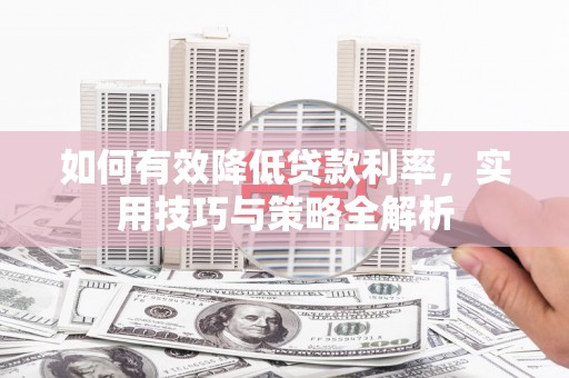 戚墅堰如何有效降低贷款利率，实用技巧与策略全解析