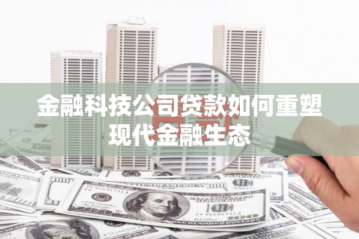 戚墅堰金融科技公司贷款如何重塑现代金融生态
