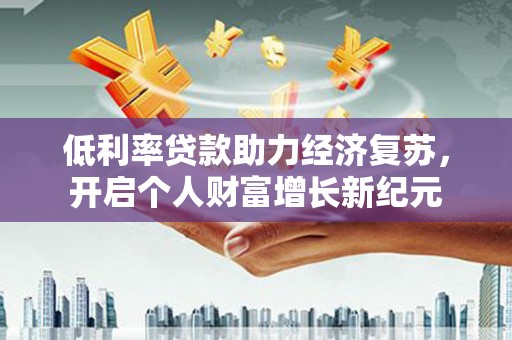 戚墅堰低利率贷款助力经济复苏，开启个人财富增长新纪元
