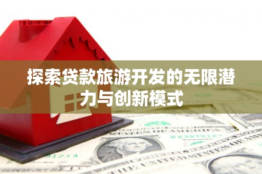 戚墅堰探索贷款旅游开发的无限潜力与创新模式