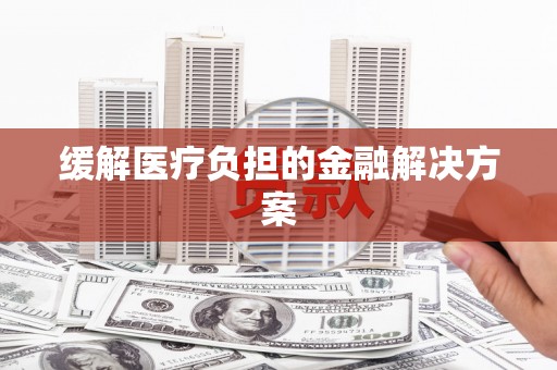 戚墅堰缓解医疗负担的金融解决方案