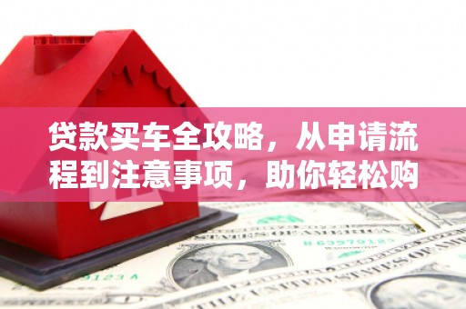 戚墅堰贷款买车全攻略，从申请流程到注意事项，助你轻松购车