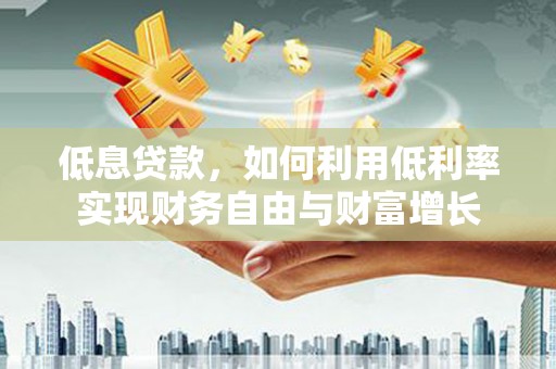 戚墅堰低息贷款，如何利用低利率实现财务自由与财富增长