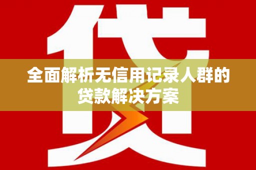 戚墅堰全面解析无信用记录人群的贷款解决方案