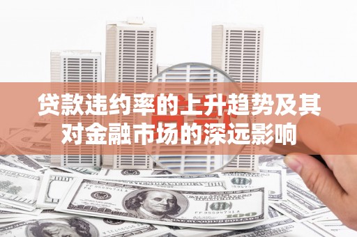 戚墅堰贷款违约率的上升趋势及其对金融市场的深远影响