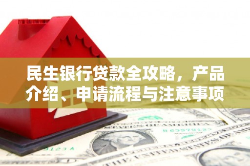 戚墅堰民生银行贷款全攻略，产品介绍、申请流程与注意事项